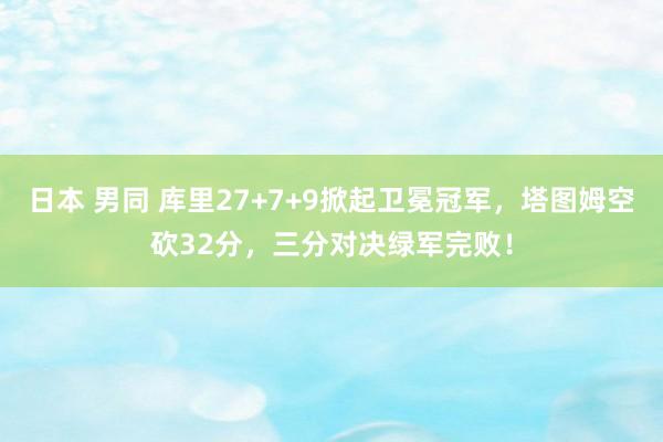 日本 男同 库里27+7+9掀起卫冕冠军，塔图姆空砍32分，三分对决绿军完败！