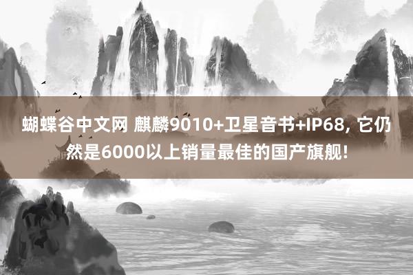 蝴蝶谷中文网 麒麟9010+卫星音书+IP68, 它仍然是6