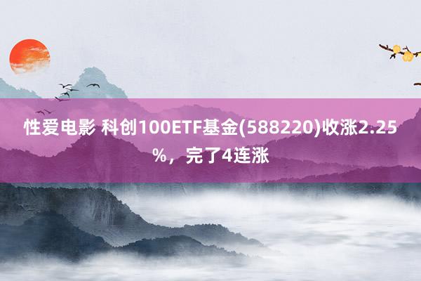 性爱电影 科创100ETF基金(588220)收涨2.25%