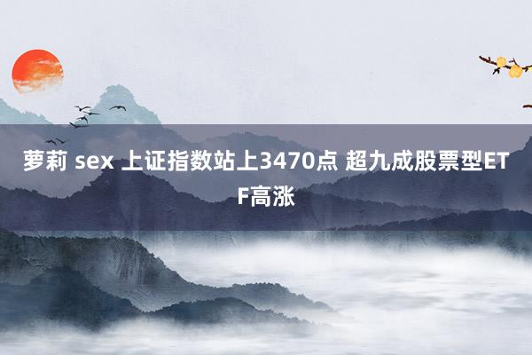 萝莉 sex 上证指数站上3470点 超九成股票型ETF高涨