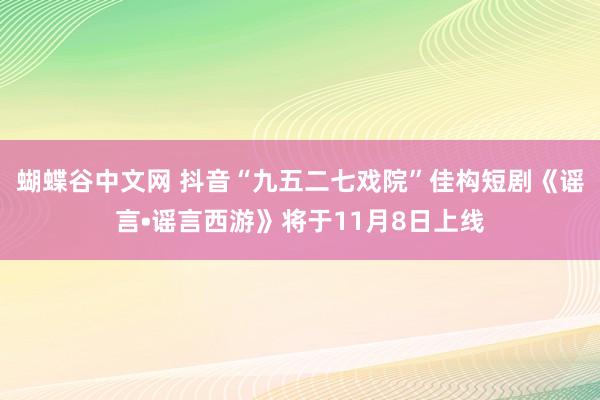 蝴蝶谷中文网 抖音“九五二七戏院”佳构短剧《谣言•谣言西游》