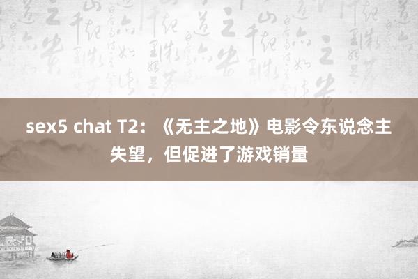 sex5 chat T2：《无主之地》电影令东说念主失望，但