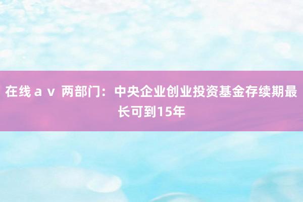 在线ａｖ 两部门：中央企业创业投资基金存续期最长可到15年