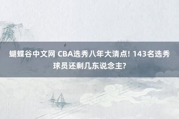 蝴蝶谷中文网 CBA选秀八年大清点! 143名选秀球员还剩几东说念主?