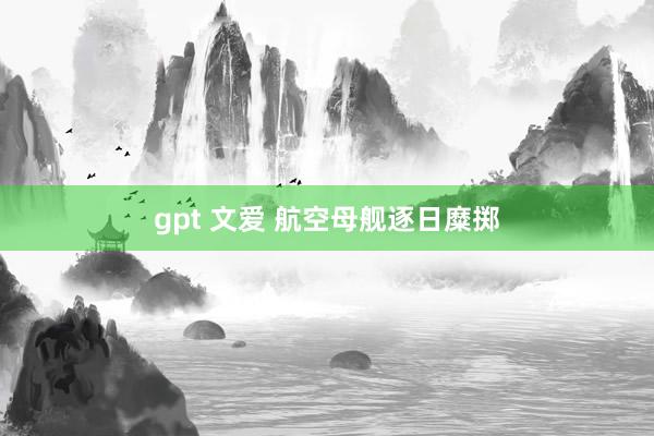 gpt 文爱 航空母舰逐日糜掷