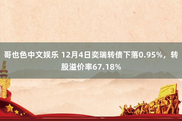 哥也色中文娱乐 12月4日奕瑞转债下落0.95%，转股溢价率67.18%