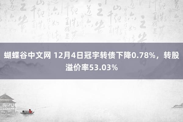 蝴蝶谷中文网 12月4日冠宇转债下降0.78%，转股溢价率53.03%