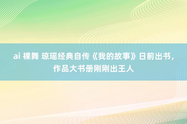 ai 裸舞 琼瑶经典自传《我的故事》日前出书，作品大书册刚刚出王人