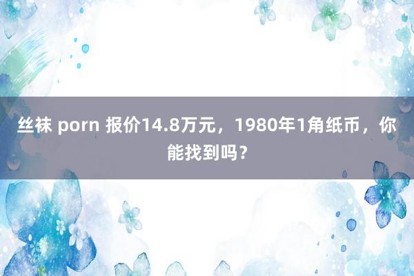 丝袜 porn 报价14.8万元，1980年1角纸币，你能找到吗？