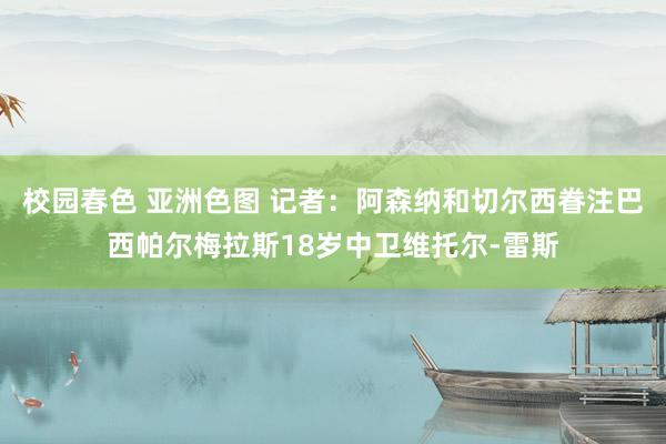 校园春色 亚洲色图 记者：阿森纳和切尔西眷注巴西帕尔梅拉斯18岁中卫维托尔-雷斯