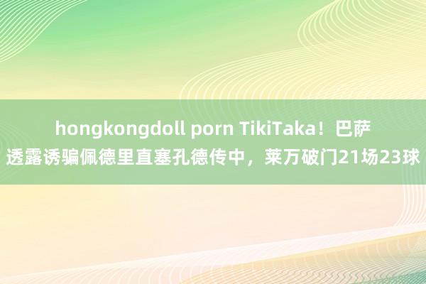 hongkongdoll porn TikiTaka！巴萨透露诱骗佩德里直塞孔德传中，莱万破门21场23球