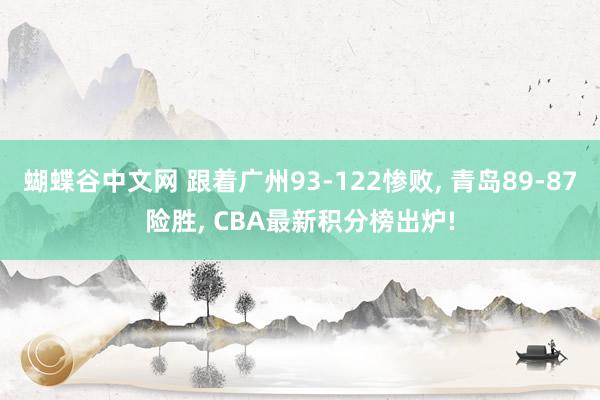 蝴蝶谷中文网 跟着广州93-122惨败， 青岛89-87险胜， CBA最新积分榜出炉!