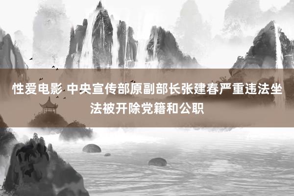 性爱电影 中央宣传部原副部长张建春严重违法坐法被开除党籍和公职