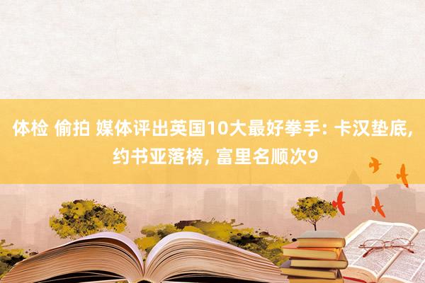 体检 偷拍 媒体评出英国10大最好拳手: 卡汉垫底， 约书亚落榜， 富里名顺次9