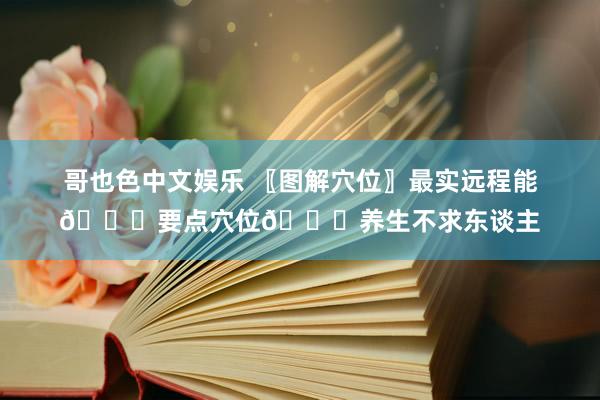 哥也色中文娱乐 〖图解穴位〗最实远程能👏要点穴位👏养生不求东谈主