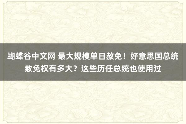 蝴蝶谷中文网 最大规模单日赦免！好意思国总统赦免权有多大？这些历任总统也使用过