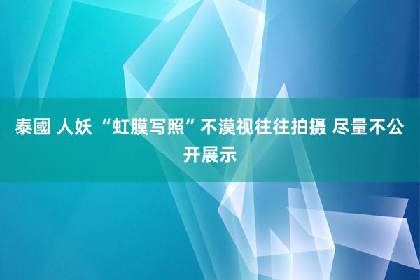 泰國 人妖 “虹膜写照”不漠视往往拍摄 尽量不公开展示