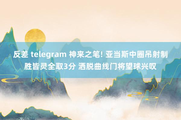 反差 telegram 神来之笔! 亚当斯中圈吊射制胜皆灵全取3分 洒脱曲线门将望球兴叹