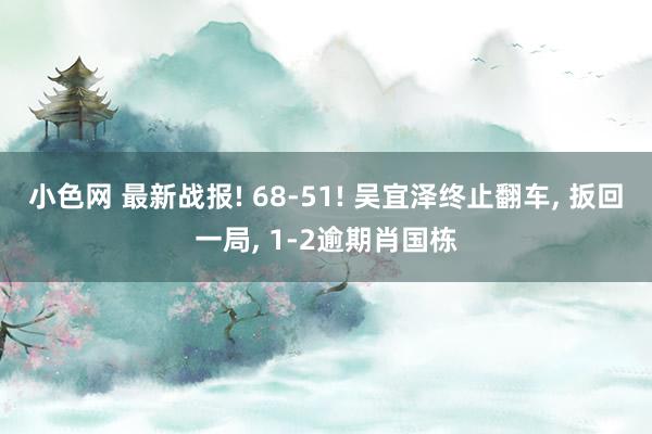 小色网 最新战报! 68-51! 吴宜泽终止翻车， 扳回一局， 1-2逾期肖国栋