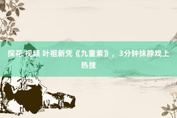 探花 视频 叶祖新凭《九重紫》，3分钟抹脖戏上热搜