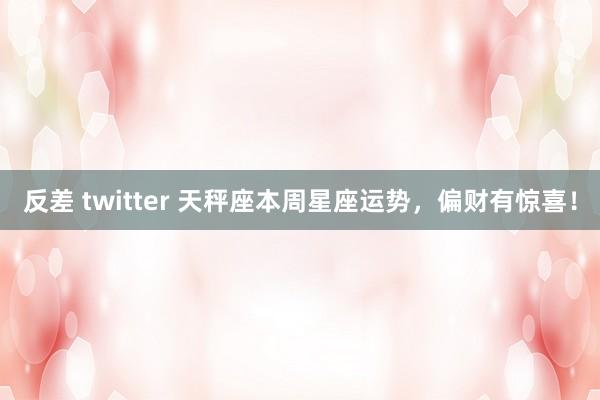 反差 twitter 天秤座本周星座运势，偏财有惊喜！