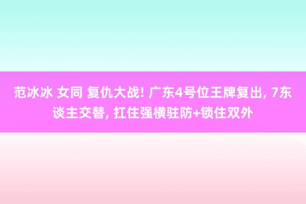 范冰冰 女同 复仇大战! 广东4号位王牌复出， 7东谈主交替， 扛住强横驻防+锁住双外