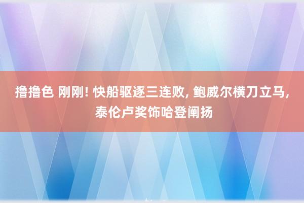 撸撸色 刚刚! 快船驱逐三连败， 鲍威尔横刀立马， 泰伦卢奖饰哈登阐扬