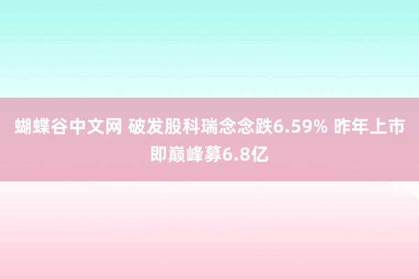 蝴蝶谷中文网 破发股科瑞念念跌6.59% 昨年上市即巅峰募6.8亿