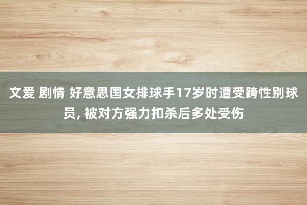 文爱 剧情 好意思国女排球手17岁时遭受跨性别球员， 被对方强力扣杀后多处受伤