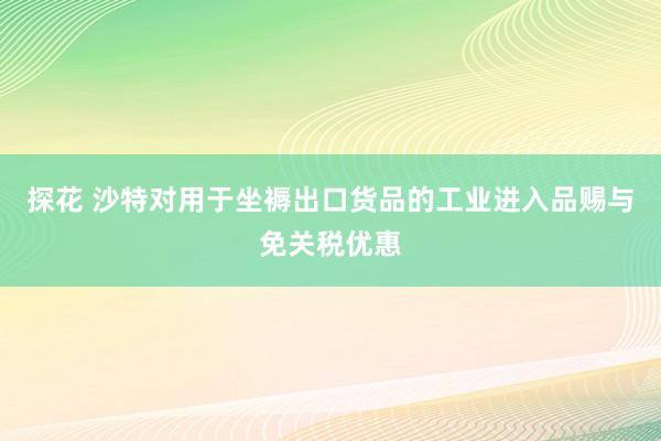 探花 沙特对用于坐褥出口货品的工业进入品赐与免关税优惠