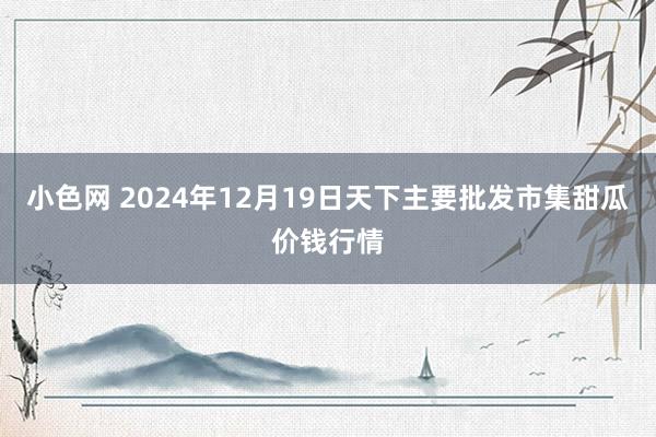 小色网 2024年12月19日天下主要批发市集甜瓜价钱行情