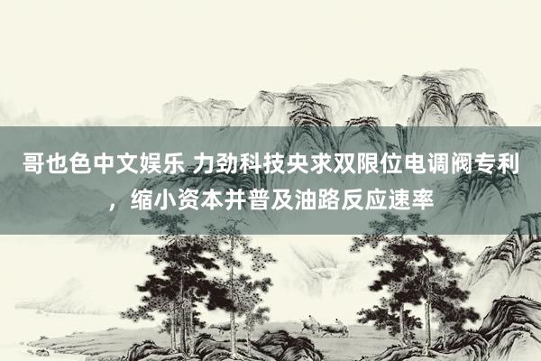 哥也色中文娱乐 力劲科技央求双限位电调阀专利，缩小资本并普及油路反应速率