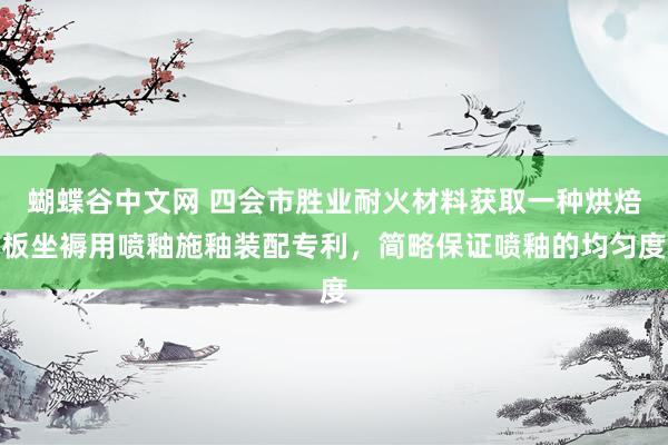 蝴蝶谷中文网 四会市胜业耐火材料获取一种烘焙板坐褥用喷釉施釉装配专利，简略保证喷釉的均匀度