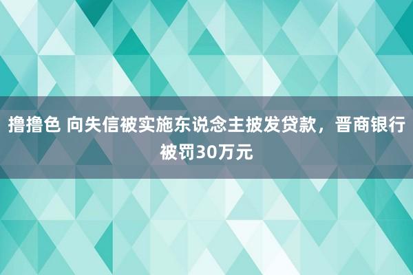 撸撸色 向失信被实施东说念主披发贷款，晋商银行被罚30万元