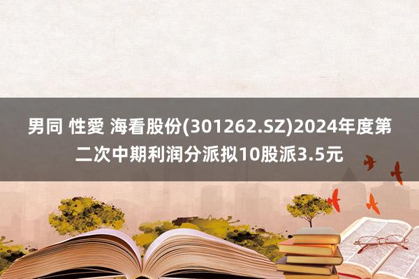 男同 性愛 海看股份(301262.SZ)2024年度第二次中期利润分派拟10股派3.5元