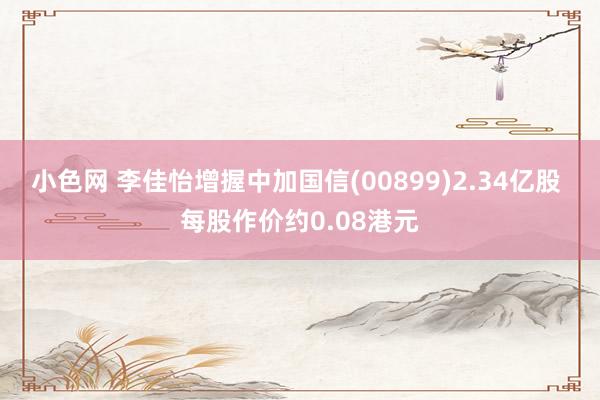 小色网 李佳怡增握中加国信(00899)2.34亿股 每股作价约0.08港元