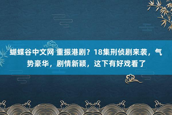 蝴蝶谷中文网 重振港剧？18集刑侦剧来袭，气势豪华，剧情新颖，这下有好戏看了