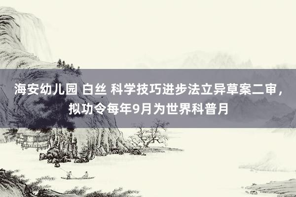 海安幼儿园 白丝 科学技巧进步法立异草案二审，拟功令每年9月为世界科普月