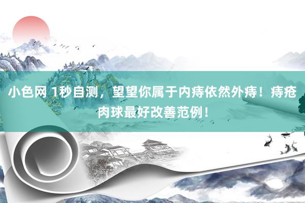 小色网 1秒自测，望望你属于内痔依然外痔！痔疮肉球最好改善范例！