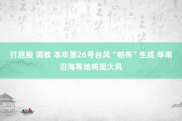 打屁股 调教 本年第26号台风“帕布”生成 华南沿海等地将现大风