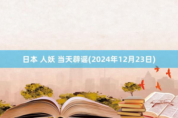 日本 人妖 当天辟谣(2024年12月23日)