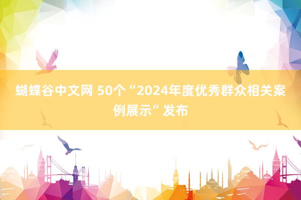 蝴蝶谷中文网 50个“2024年度优秀群众相关案例展示”发布