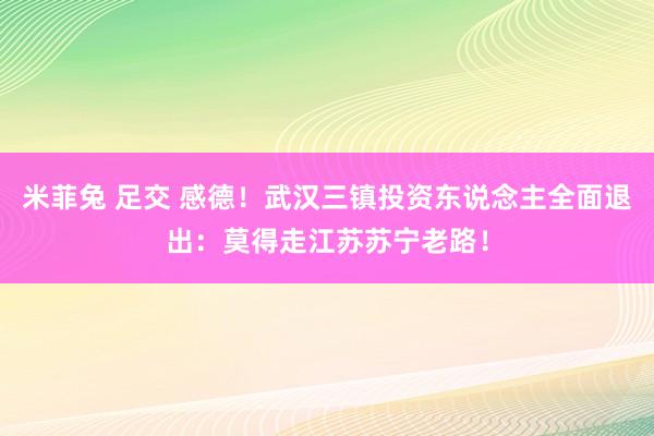 米菲兔 足交 感德！武汉三镇投资东说念主全面退出：莫得走江苏苏宁老路！