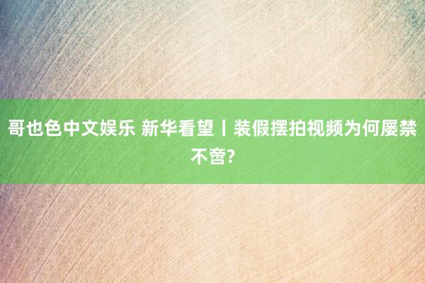 哥也色中文娱乐 新华看望丨装假摆拍视频为何屡禁不啻?