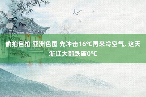 偷拍自拍 亚洲色图 先冲击16℃再来冷空气， 这天浙江大部跌破0℃