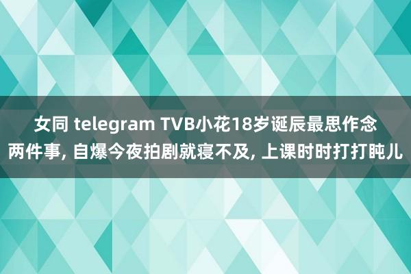 女同 telegram TVB小花18岁诞辰最思作念两件事， 自爆今夜拍剧就寝不及， 上课时时打打盹儿