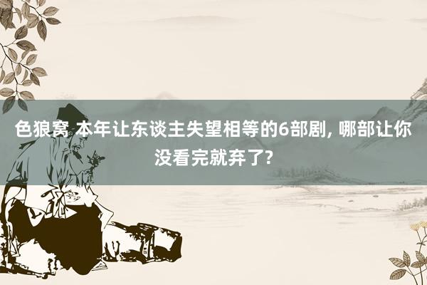 色狼窝 本年让东谈主失望相等的6部剧， 哪部让你没看完就弃了?