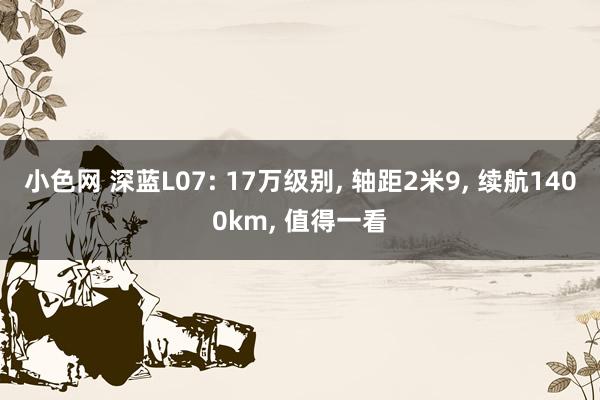 小色网 深蓝L07: 17万级别, 轴距2米9, 续航140