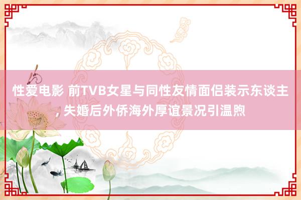 性爱电影 前TVB女星与同性友情面侣装示东谈主, 失婚后外侨