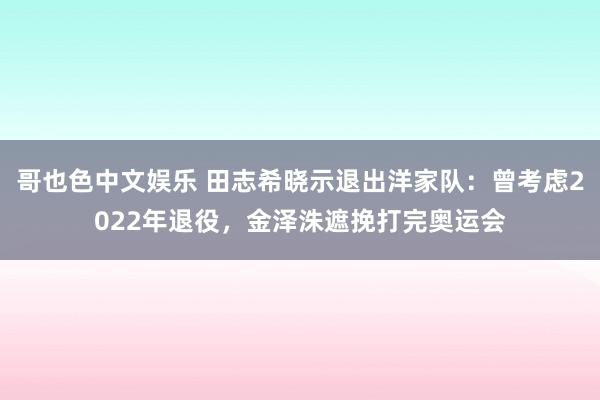 哥也色中文娱乐 田志希晓示退出洋家队：曾考虑2022年退役，